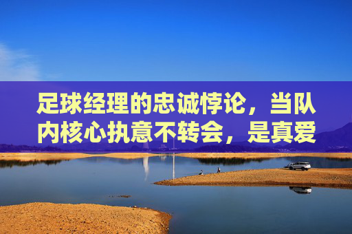 足球经理的忠诚悖论,当队内核心执意不转会,是真爱还是画大饼?