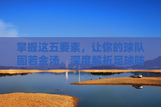 掌握这五要素,让你的球队固若金汤,深度解析足球防守战术