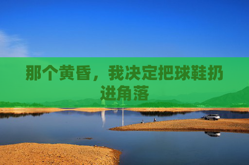 那个黄昏,我决定把球鞋扔进角落
