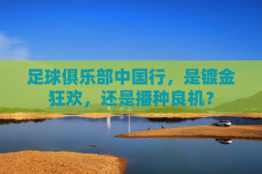 足球俱乐部中国行，是镀金狂欢，还是播种良机？