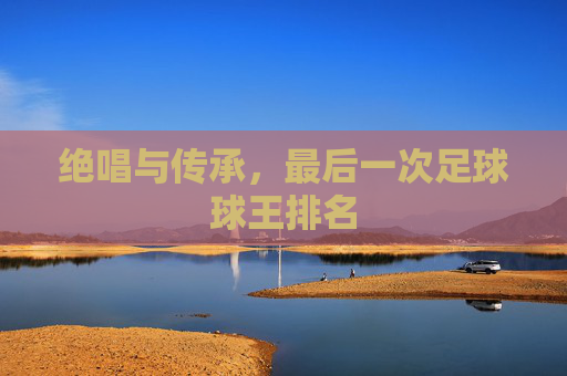 绝唱与传承,最后一次足球球王排名