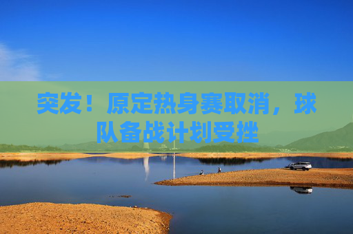 突发!原定热身赛取消,球队备战计划受挫