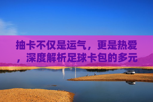 抽卡不仅是运气，更是热爱，深度解析足球卡包的多元用处