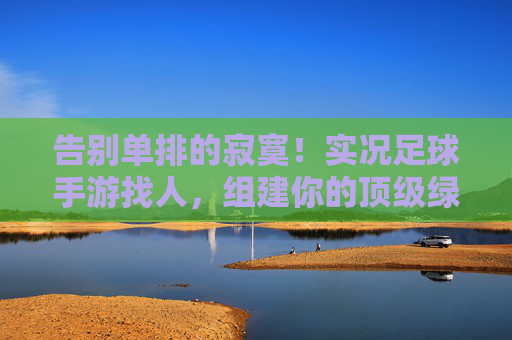 告别单排的寂寞!实况足球手游找人,组建你的顶级绿茵搭档指南