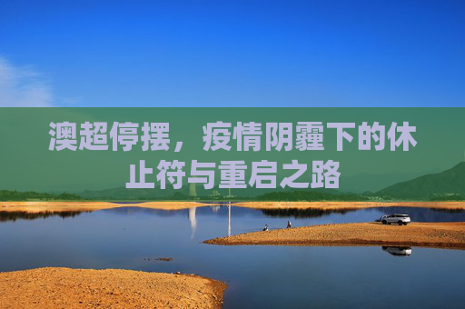 澳超停摆,疫情阴霾下的休止符与重启之路