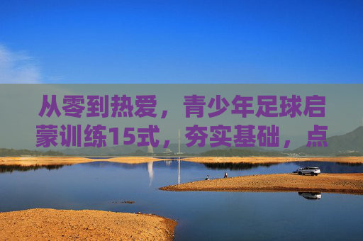 从零到热爱,青少年足球启蒙训练15式,夯实基础,点亮绿茵梦
