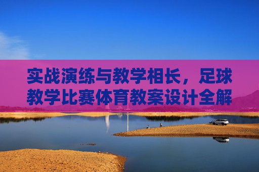 实战演练与教学相长,足球教学比赛体育教案设计全解析