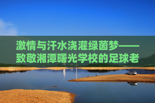 激情与汗水浇灌绿茵梦——致敬湘潭曙光学校的足球老师