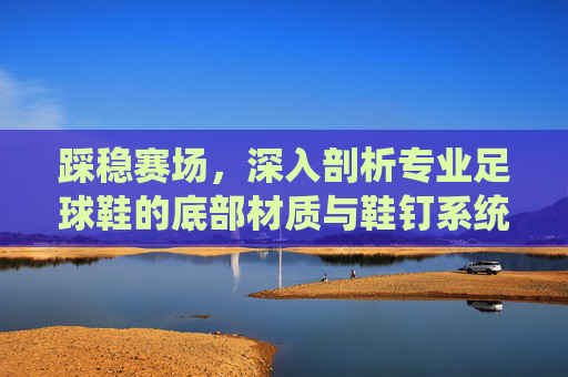 踩稳赛场,深入剖析专业足球鞋的底部材质与鞋钉系统