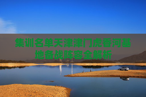 集训名单天津津门虎香河基地备战阵容全解析