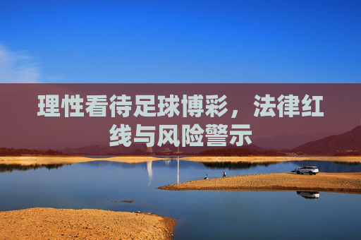 理性看待足球博彩,法律红线与风险警示