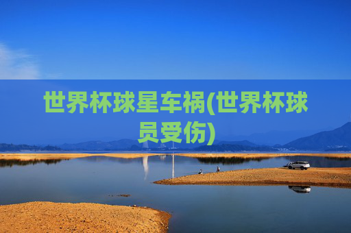 世界杯球星车祸(世界杯球员受伤)