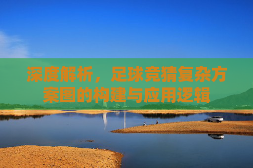 深度解析,足球竞猜复杂方案图的构建与应用逻辑