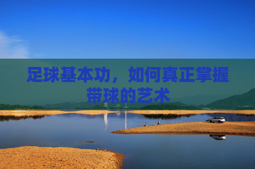 足球基本功,如何真正掌握带球的艺术