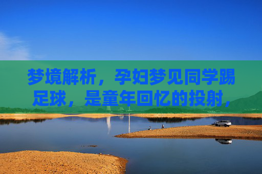 梦境解析,孕妇梦见同学踢足球,是童年回忆的投射,还是新生命的预兆?
