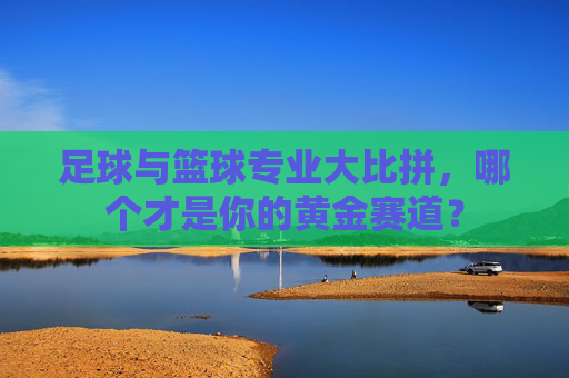 足球与篮球专业大比拼,哪个才是你的黄金赛道?