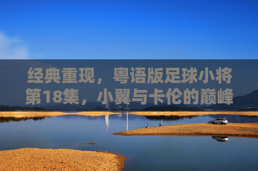 经典重现,粤语版足球小将第18集,小翼与卡伦的巅峰对决