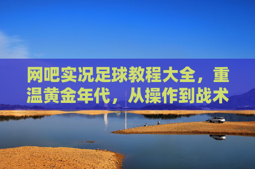 网吧实况足球教程大全,重温黄金年代,从操作到战术的通关秘籍