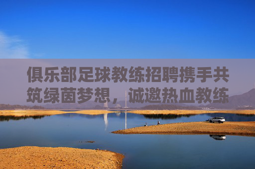 俱乐部足球教练招聘携手共筑绿茵梦想,诚邀热血教练加入我们的冠军之师!