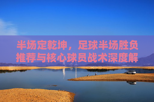 半场定乾坤,足球半场胜负推荐与核心球员战术深度解析