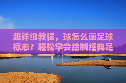 超详细教程,球怎么画足球标志?轻松学会绘制经典足球图案