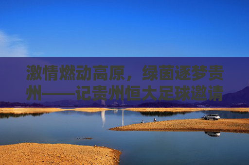 激情燃动高原,绿茵逐梦贵州——记贵州恒大足球邀请赛