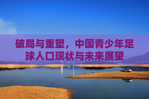 破局与重塑,中国青少年足球人口现状与未来展望