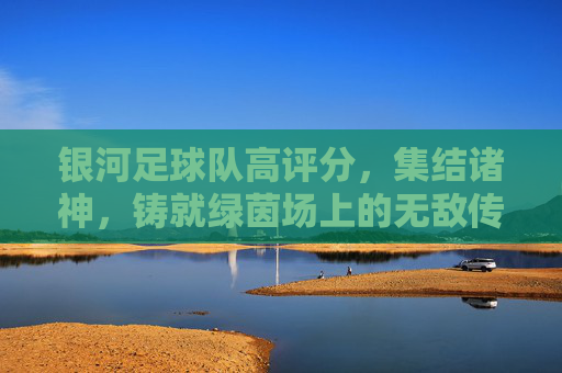 银河足球队高评分，集结诸神，铸就绿茵场上的无敌传奇