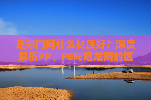 足球门网什么材质好?深度解析PP、PE与尼龙网的区别