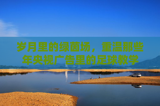 岁月里的绿茵场,重温那些年央视广告里的足球教学