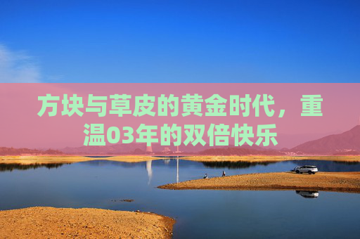 方块与草皮的黄金时代,重温03年的双倍快乐
