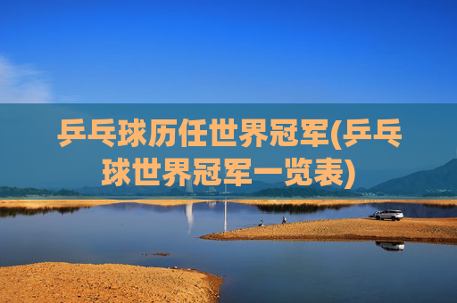 乒乓球历任世界冠军(乒乓球世界冠军一览表)