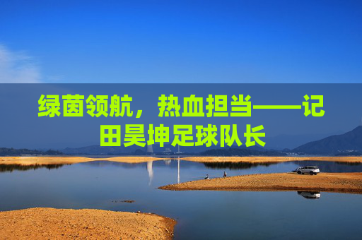 绿茵领航,热血担当——记田昊坤足球队长
