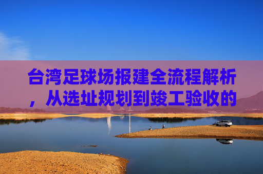 台湾足球场报建全流程解析，从选址规划到竣工验收的实务指南