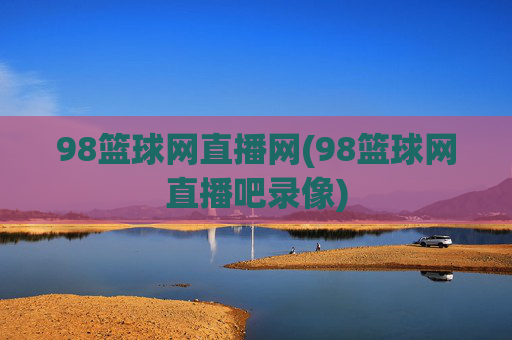98篮球网直播网(98篮球网直播吧录像)