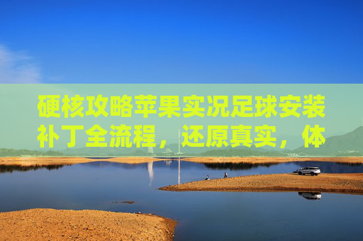 硬核攻略苹果实况足球安装补丁全流程,还原真实,体验升级