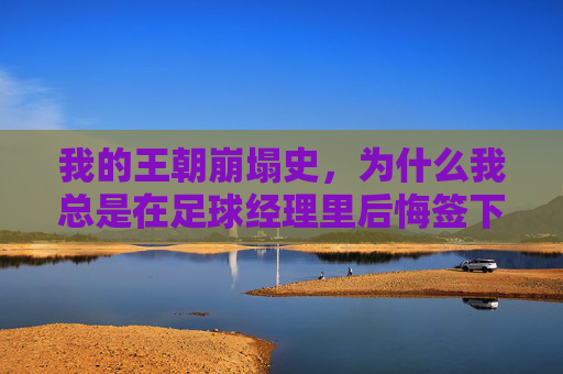 我的王朝崩塌史,为什么我总是在足球经理里后悔签下这些人?