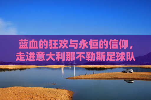 蓝血的狂欢与永恒的信仰,走进意大利那不勒斯足球队