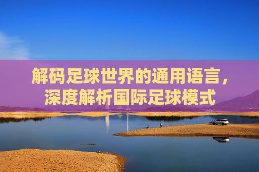 解码足球世界的通用语言,深度解析国际足球模式