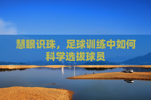 慧眼识珠,足球训练中如何科学选拔球员