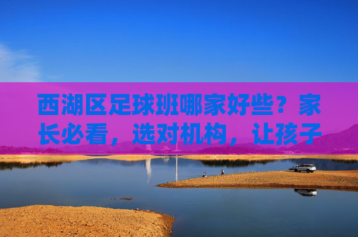 西湖区足球班哪家好些?家长必看,选对机构,让孩子真正爱上足球