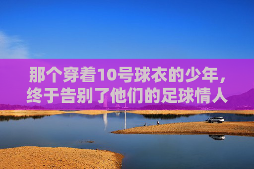 那个穿着10号球衣的少年,终于告别了他们的足球情人