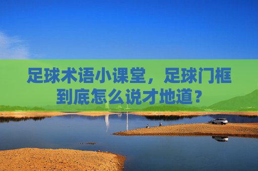 足球术语小课堂,足球门框到底怎么说才地道?