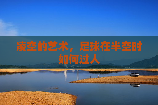 凌空的艺术,足球在半空时如何过人