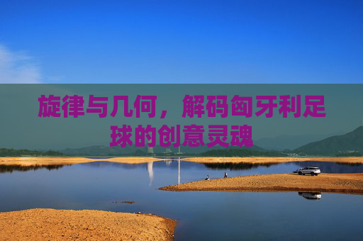 旋律与几何,解码匈牙利足球的创意灵魂