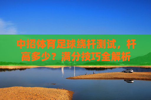 中招体育足球绕杆测试,杆高多少?满分技巧全解析
