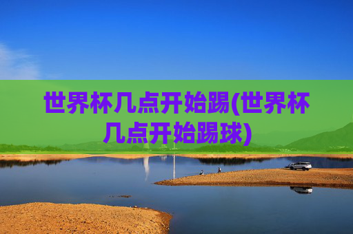 世界杯几点开始踢(世界杯几点开始踢球)