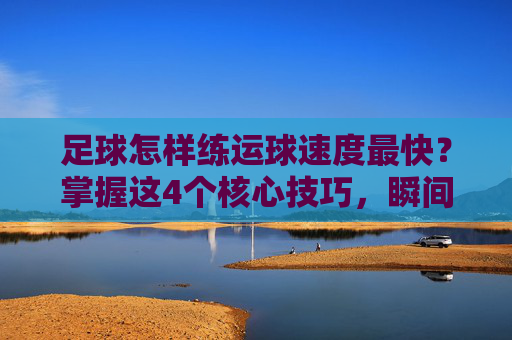 足球怎样练运球速度最快?掌握这4个核心技巧,瞬间提升带球爆发力