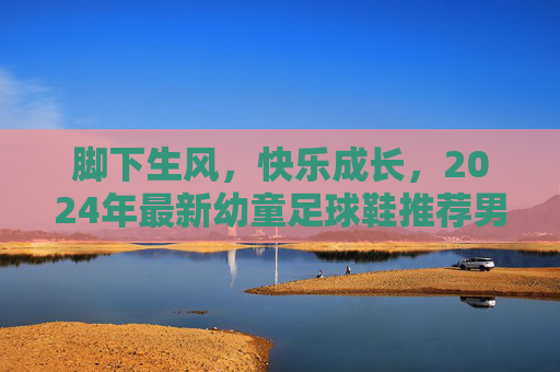脚下生风,快乐成长,2024年最新幼童足球鞋推荐男款