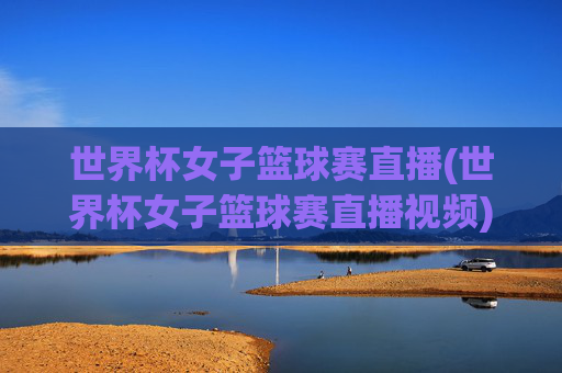世界杯女子篮球赛直播(世界杯女子篮球赛直播视频)